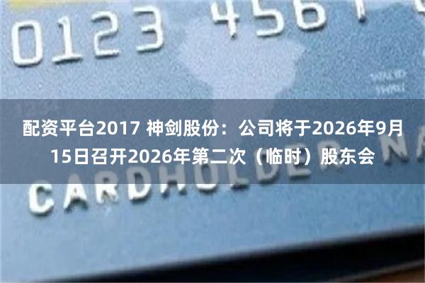 配资平台2017 神剑股份：公司将于2026年9月15日召开2026年第二次（临时）股东会