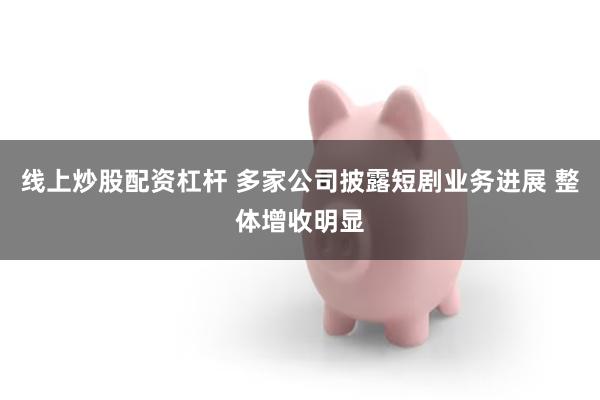线上炒股配资杠杆 多家公司披露短剧业务进展 整体增收明显