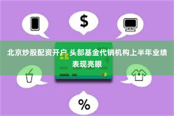 北京炒股配资开户 头部基金代销机构上半年业绩表现亮眼