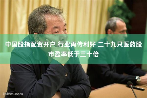 中国股指配资开户 行业再传利好 二十九只医药股市盈率低于三十倍