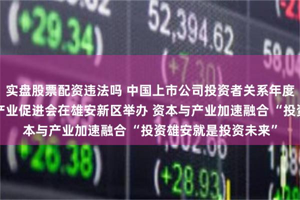 实盘股票配资违法吗 中国上市公司投资者关系年度盛典暨“投资雄安”产业促进会在雄安新区举办 资本与产业加速融合 “投资雄安就是投资未来”