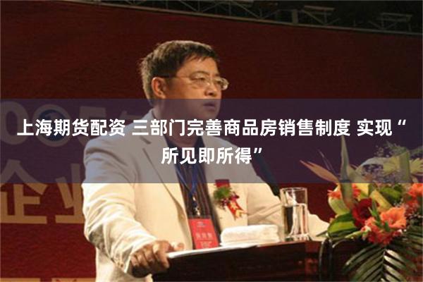 上海期货配资 三部门完善商品房销售制度 实现“所见即所得”