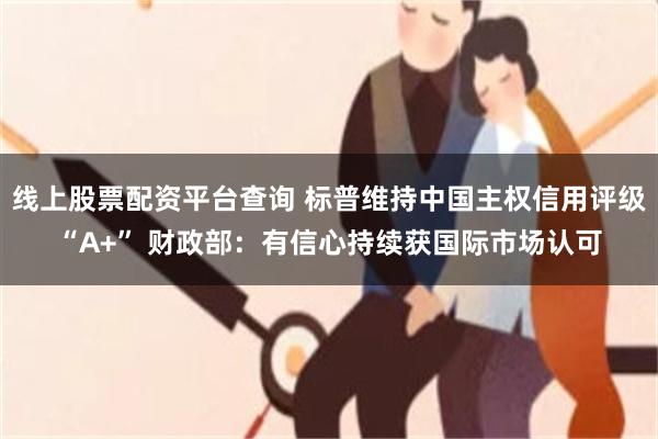 线上股票配资平台查询 标普维持中国主权信用评级“A+” 财政部：有信心持续获国际市场认可