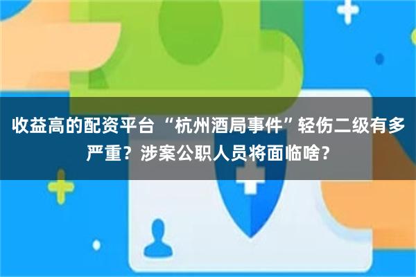 收益高的配资平台 “杭州酒局事件”轻伤二级有多严重？涉案公职人员将面临啥？