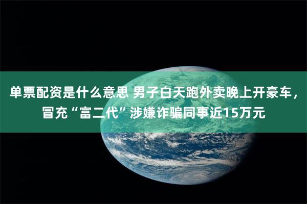 单票配资是什么意思 男子白天跑外卖晚上开豪车,冒充“富二代”涉嫌诈骗同事近15万元