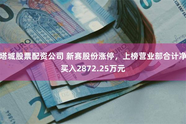 塔城股票配资公司 新赛股份涨停，上榜营业部合计净买入2872.25万元
