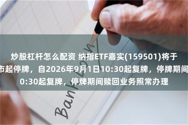 炒股杠杆怎么配资 纳指ETF嘉实(159501)将于2026年9月1日开市起停牌，自2026年9月1日10:30起复牌，停牌期间赎回业务照常办理