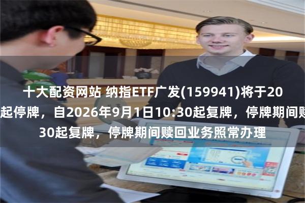 十大配资网站 纳指ETF广发(159941)将于2026年9月1日开市起停牌，自2026年9月1日10:30起复牌，停牌期间赎回业务照常办理