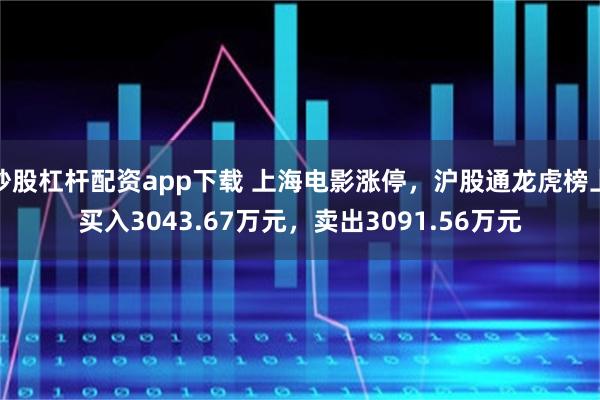 炒股杠杆配资app下载 上海电影涨停,沪股通龙虎榜上买入3043.67万元,卖出3091.56万元