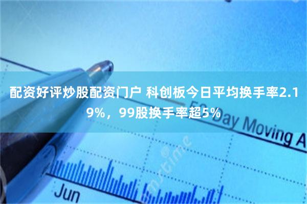 配资好评炒股配资门户 科创板今日平均换手率2.19%，99股换手率超5%