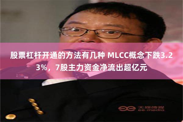 股票杠杆开通的方法有几种 MLCC概念下跌3.23%，7股主力资金净流出超亿元