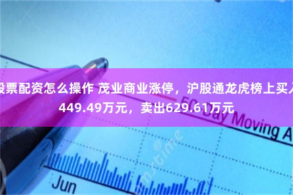 股票配资怎么操作 茂业商业涨停，沪股通龙虎榜上买入449.49万元，卖出629.61万元