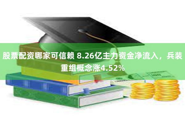 股票配资哪家可信赖 8.26亿主力资金净流入，兵装重组概念涨4.52%