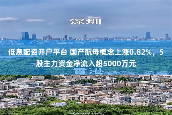 低息配资开户平台 国产航母概念上涨0.82%，5股主力资金净流入超5000万元