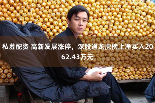 私募配资 高新发展涨停，深股通龙虎榜上净买入2062.43万元