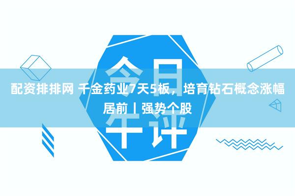 配资排排网 千金药业7天5板，培育钻石概念涨幅居前丨强势个股