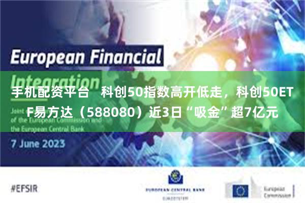 手机配资平台   科创50指数高开低走，科创50ETF易方达（588080）近3日“吸金”超7亿元