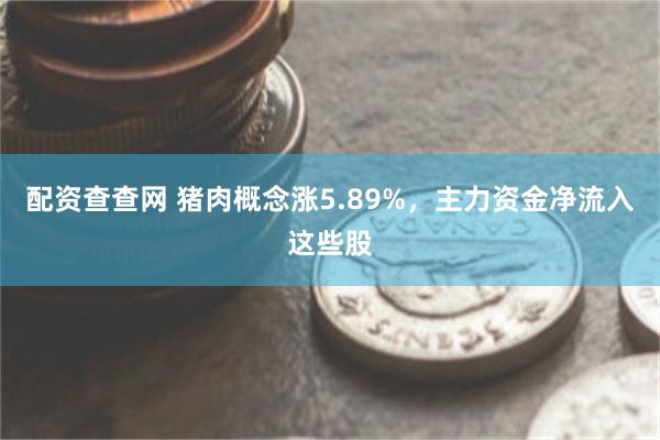 配资查查网 猪肉概念涨5.89%，主力资金净流入这些股