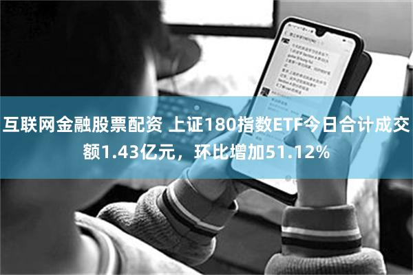 互联网金融股票配资 上证180指数ETF今日合计成交额1.43亿元,环比增加51.12%