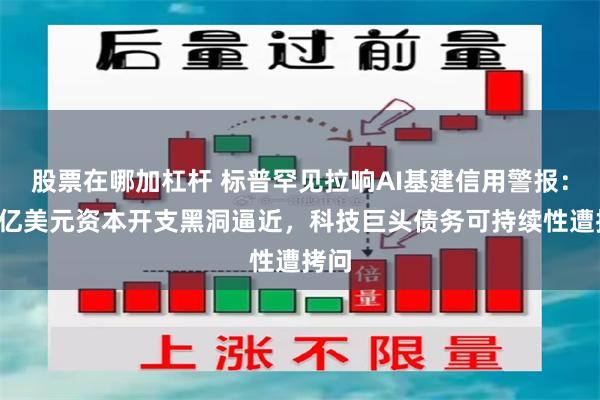 股票在哪加杠杆 标普罕见拉响AI基建信用警报:7万亿美元资本开支黑洞逼近,科技巨头债务可持续性遭拷问