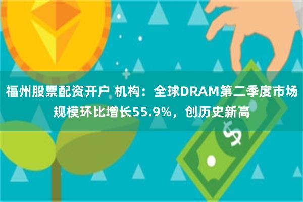 福州股票配资开户 机构：全球DRAM第二季度市场规模环比增长55.9%，创历史新高