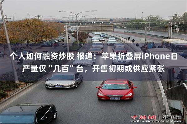 个人如何融资炒股 报道:苹果折叠屏iPhone日产量仅“几百”台,开售初期或供应紧张