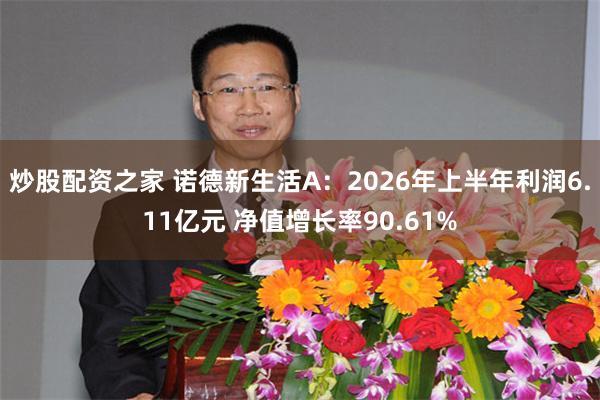 炒股配资之家 诺德新生活A：2026年上半年利润6.11亿元 净值增长率90.61%