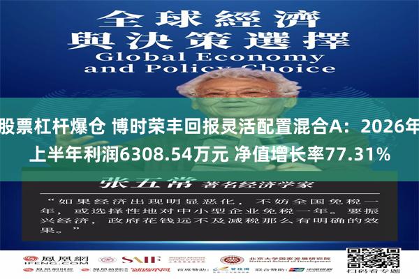 股票杠杆爆仓 博时荣丰回报灵活配置混合A：2026年上半年利润6308.54万元 净值增长率77.31%