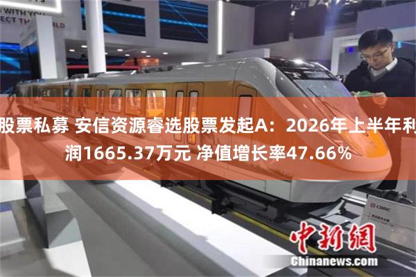 股票私募 安信资源睿选股票发起A：2026年上半年利润1665.37万元 净值增长率47.66%