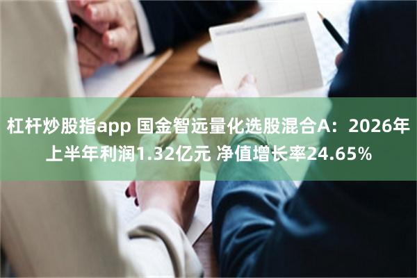 杠杆炒股指app 国金智远量化选股混合A：2026年上半年利润1.32亿元 净值增长率24.65%