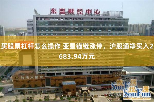 买股票杠杆怎么操作 亚星锚链涨停,沪股通净买入2683.94万元