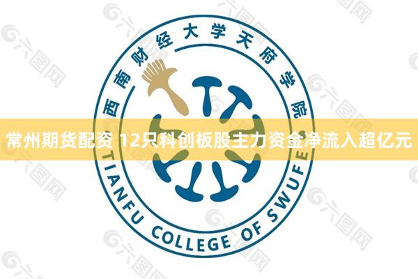 常州期货配资 12只科创板股主力资金净流入超亿元