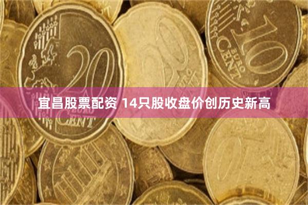 宜昌股票配资 14只股收盘价创历史新高