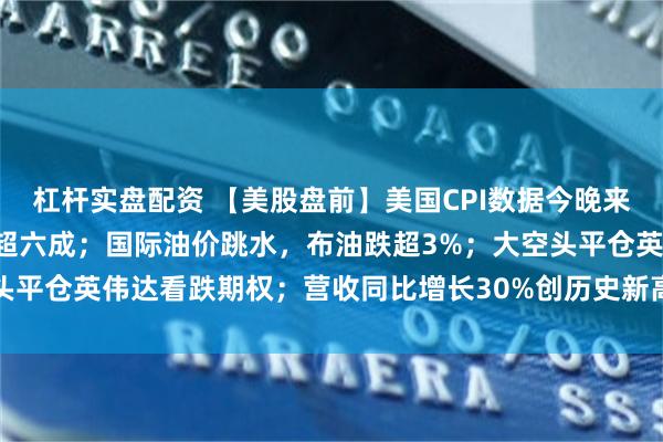 杠杆实盘配资 【美股盘前】美国CPI数据今晚来袭，美联储9月加息概率超六成；国际油价跳水，布油跌超3%；大空头平仓英伟达看跌期权；营收同比增长30%创历史新高，甲骨文涨近7%