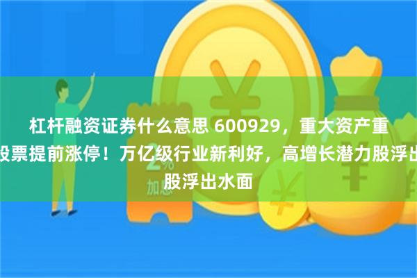 杠杆融资证券什么意思 600929，重大资产重组，股票提前涨停！万亿级行业新利好，高增长潜力股浮出水面