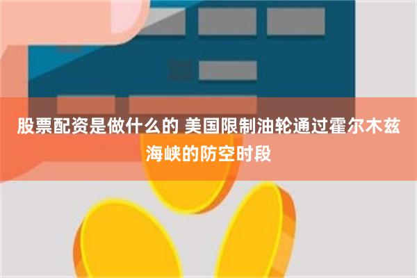 股票配资是做什么的 美国限制油轮通过霍尔木兹海峡的防空时段