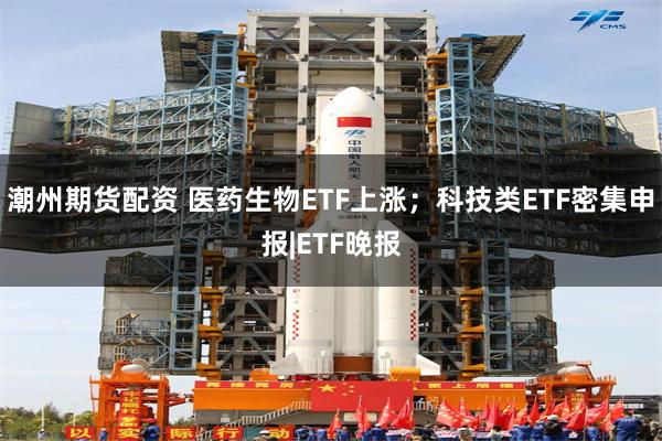 潮州期货配资 医药生物ETF上涨；科技类ETF密集申报|ETF晚报