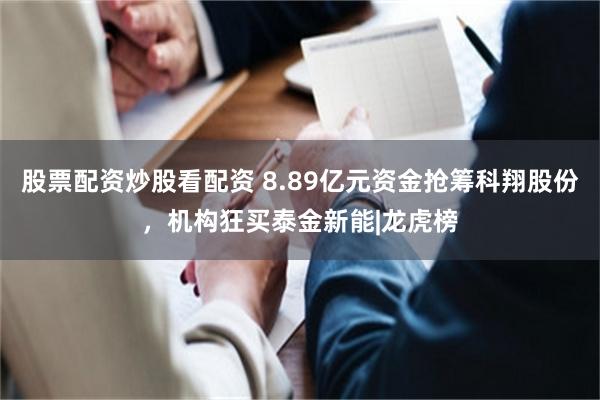 股票配资炒股看配资 8.89亿元资金抢筹科翔股份，机构狂买泰金新能|龙虎榜
