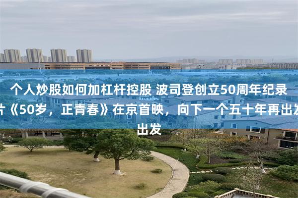 个人炒股如何加杠杆控股 波司登创立50周年纪录片《50岁，正青春》在京首映，向下一个五十年再出发