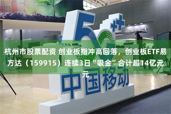 杭州市股票配资 创业板指冲高回落，创业板ETF易方达（159915）连续3日“吸金”合计超14亿元