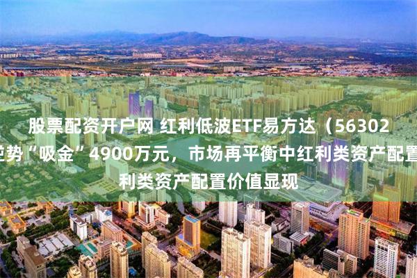股票配资开户网 红利低波ETF易方达（563020）昨日逆势“吸金”4900万元，市场再平衡中红利类资产配置价值显现