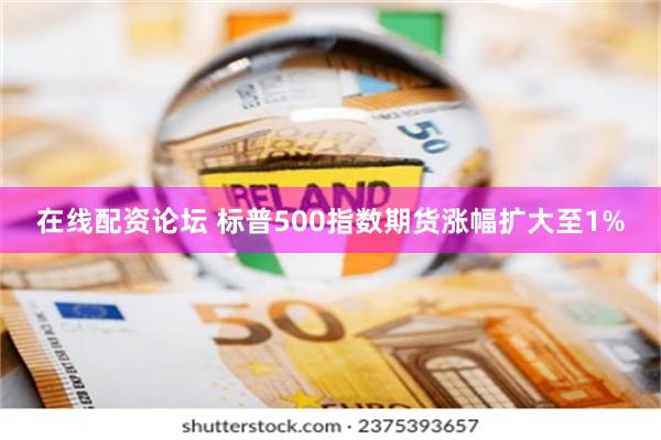 在线配资论坛 标普500指数期货涨幅扩大至1%