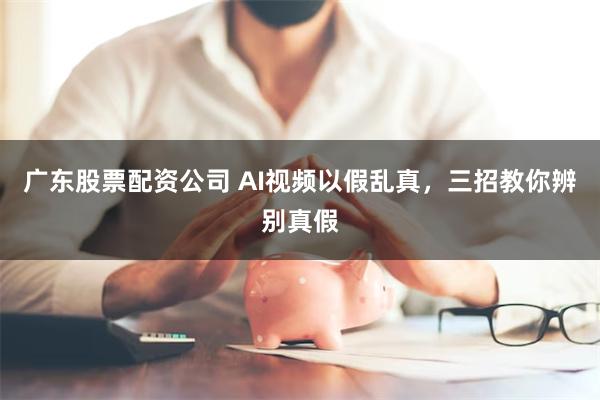 广东股票配资公司 AI视频以假乱真，三招教你辨别真假