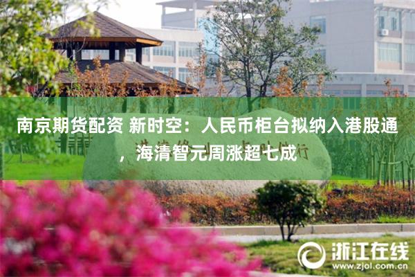 南京期货配资 新时空:人民币柜台拟纳入港股通,海清智元周涨超七成