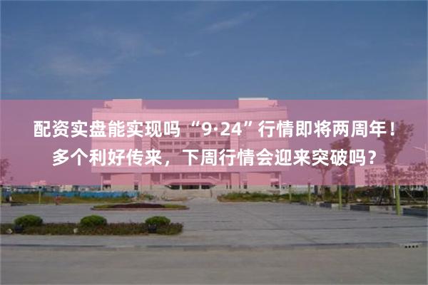 配资实盘能实现吗 “9·24”行情即将两周年！多个利好传来，下周行情会迎来突破吗？