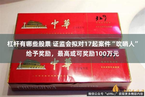 杠杆有哪些股票 证监会拟对17起案件“吹哨人”给予奖励，最高或可奖励100万元