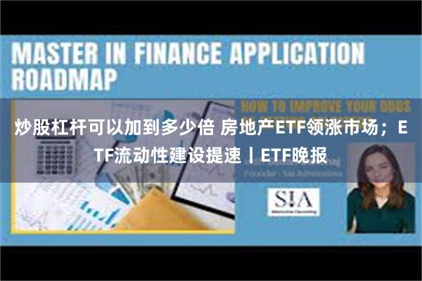 炒股杠杆可以加到多少倍 房地产ETF领涨市场；ETF流动性建设提速丨ETF晚报