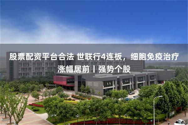 股票配资平台合法 世联行4连板，细胞免疫治疗涨幅居前丨强势个股