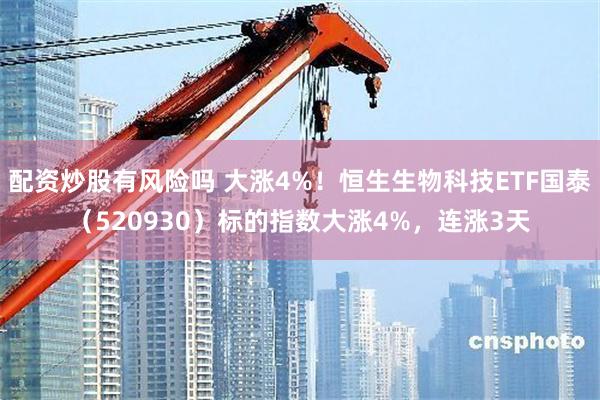 配资炒股有风险吗 大涨4%！恒生生物科技ETF国泰（520930）标的指数大涨4%，连涨3天