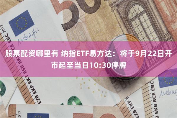 股票配资哪里有 纳指ETF易方达：将于9月22日开市起至当日10:30停牌